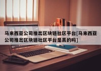 马来西亚公司推出区块链社区平台[马来西亚公司推出区块链社区平台是真的吗]