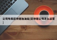 公司布局区块链加油站[区块链公司怎么运营]