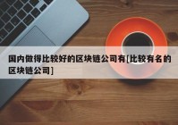 国内做得比较好的区块链公司有[比较有名的区块链公司]