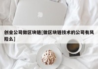 创业公司做区块链[做区块链技术的公司有风险么]