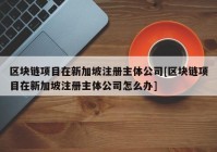 区块链项目在新加坡注册主体公司[区块链项目在新加坡注册主体公司怎么办]