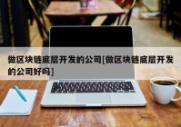 做区块链底层开发的公司[做区块链底层开发的公司好吗]