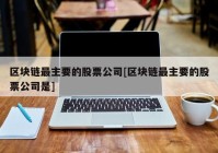 区块链最主要的股票公司[区块链最主要的股票公司是]