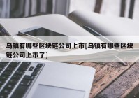 乌镇有哪些区块链公司上市[乌镇有哪些区块链公司上市了]