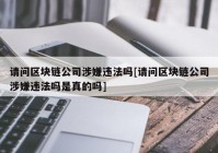 请问区块链公司涉嫌违法吗[请问区块链公司涉嫌违法吗是真的吗]