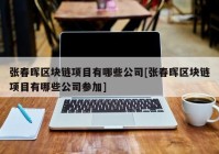 张春晖区块链项目有哪些公司[张春晖区块链项目有哪些公司参加]