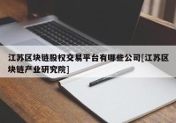 江苏区块链股权交易平台有哪些公司[江苏区块链产业研究院]