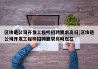 区块链公司开发工程师招聘要求高吗[区块链公司开发工程师招聘要求高吗现在]