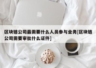 区块链公司最需要什么人员参与业务[区块链公司需要审批什么证件]